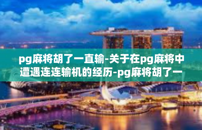 pg麻将胡了一直输-关于在pg麻将中遭遇连连输机的经历-pg麻将胡了一直输