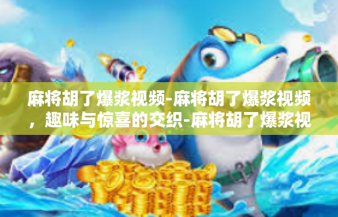 麻将胡了爆浆视频-麻将胡了爆浆视频，趣味与惊喜的交织-麻将胡了爆浆视频