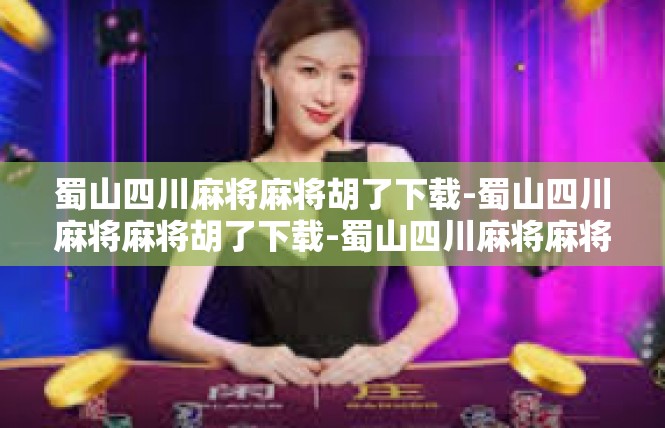 蜀山四川麻将麻将胡了下载-蜀山四川麻将麻将胡了下载-蜀山四川麻将麻将胡了下载