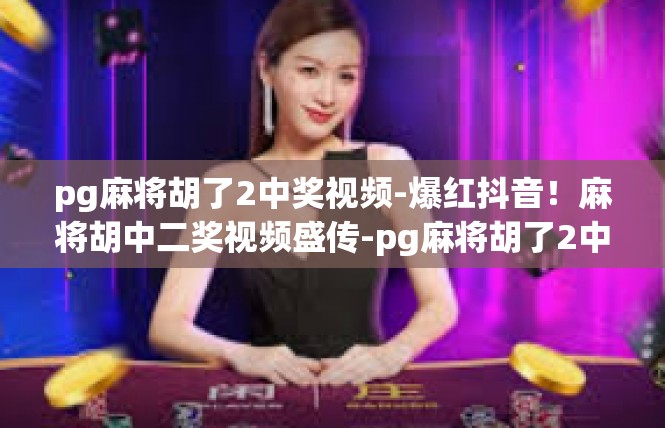 pg麻将胡了2中奖视频-爆红抖音！麻将胡中二奖视频盛传-pg麻将胡了2中奖视频