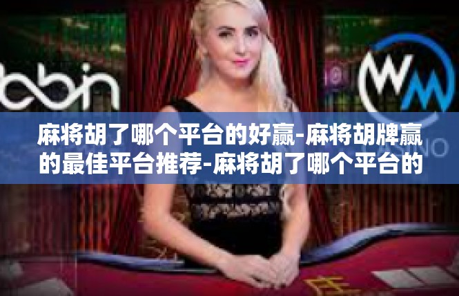 麻将胡了哪个平台的好赢-麻将胡牌赢的最佳平台推荐-麻将胡了哪个平台的好赢