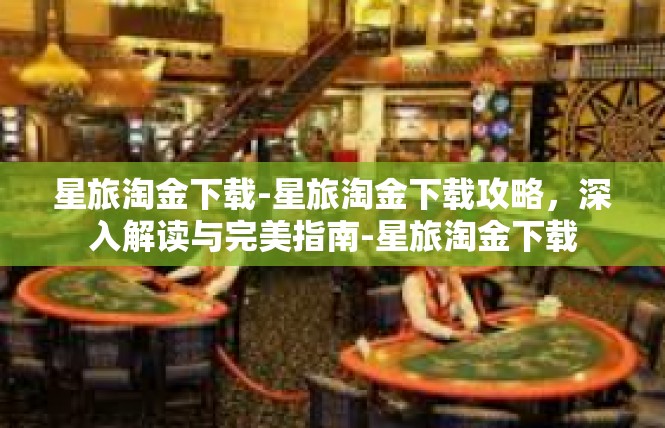 星旅淘金下载-星旅淘金下载攻略，深入解读与完美指南-星旅淘金下载