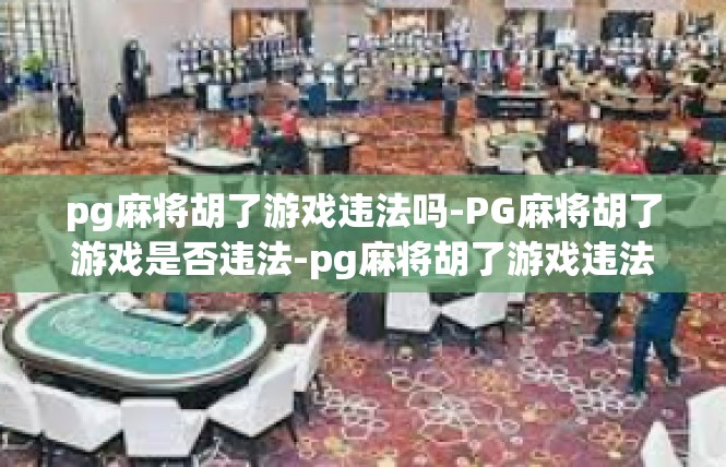 pg麻将胡了游戏违法吗-PG麻将胡了游戏是否违法-pg麻将胡了游戏违法吗
