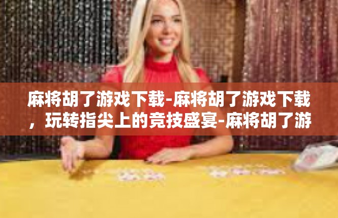 麻将胡了游戏下载-麻将胡了游戏下载，玩转指尖上的竞技盛宴-麻将胡了游戏下载
