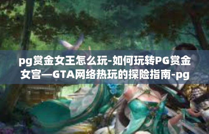 pg赏金女王怎么玩-如何玩转PG赏金女宫—GTA网络热玩的探险指南-pg赏金女王怎么玩