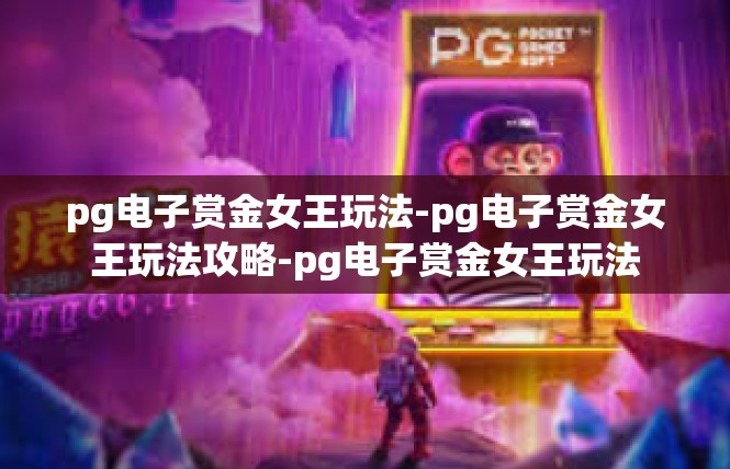 pg电子赏金女王玩法-pg电子赏金女王玩法攻略-pg电子赏金女王玩法