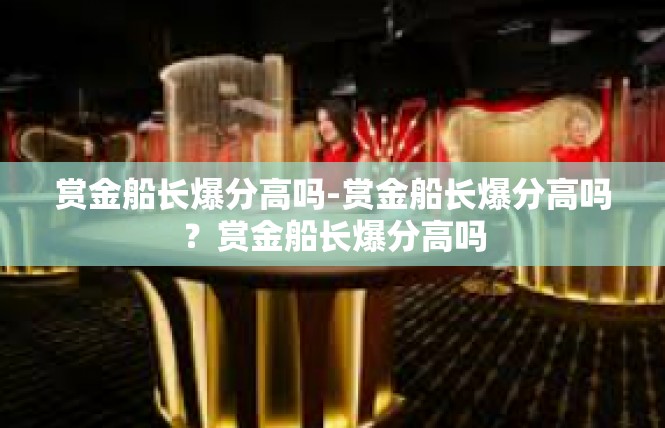 赏金船长爆分高吗-赏金船长爆分高吗？赏金船长爆分高吗