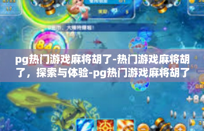 pg热门游戏麻将胡了-热门游戏麻将胡了，探索与体验-pg热门游戏麻将胡了