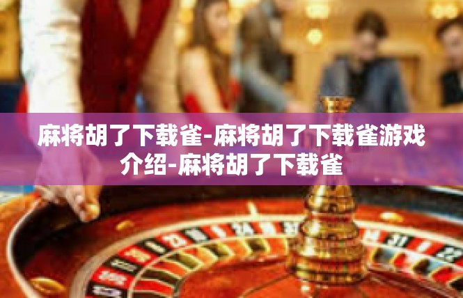 麻将胡了下载雀-麻将胡了下载雀游戏介绍-麻将胡了下载雀
