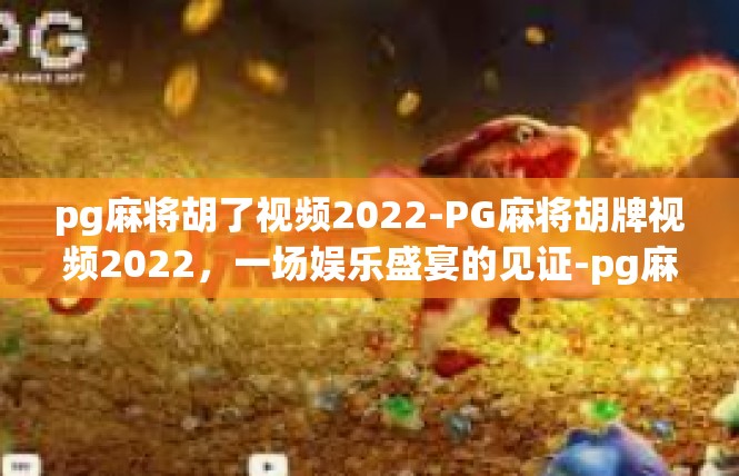 pg麻将胡了视频2022-PG麻将胡牌视频2022，一场娱乐盛宴的见证-pg麻将胡了视频2022