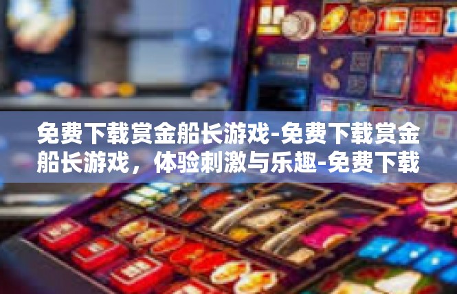 免费下载赏金船长游戏-免费下载赏金船长游戏，体验刺激与乐趣-免费下载赏金船长游戏
