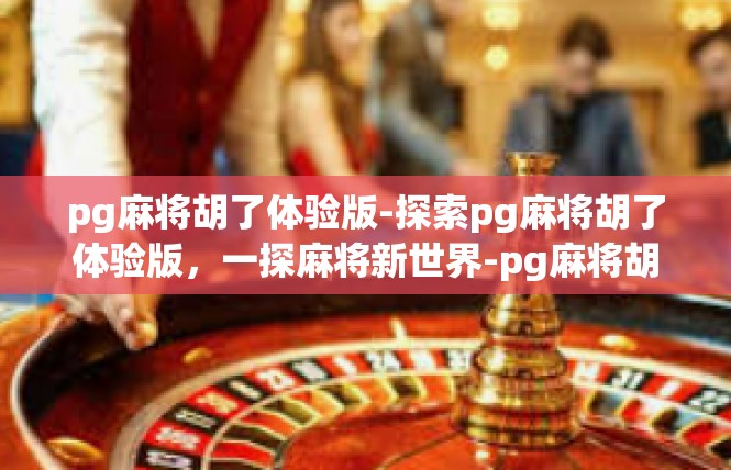 pg麻将胡了体验版-探索pg麻将胡了体验版，一探麻将新世界-pg麻将胡了体验版