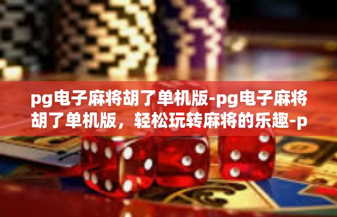 pg电子麻将胡了单机版-pg电子麻将胡了单机版，轻松玩转麻将的乐趣-pg电子麻将胡了单机版