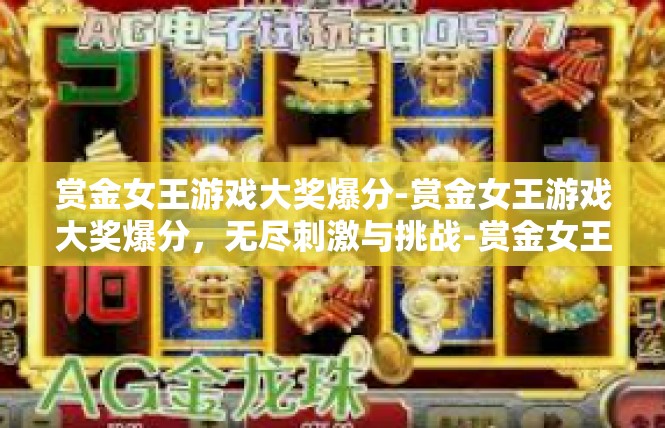 赏金女王游戏大奖爆分-赏金女王游戏大奖爆分，无尽刺激与挑战-赏金女王游戏大奖爆分