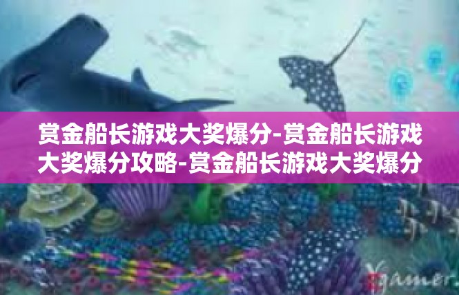 赏金船长游戏大奖爆分-赏金船长游戏大奖爆分攻略-赏金船长游戏大奖爆分