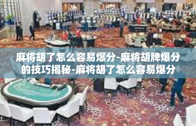麻将胡了怎么容易爆分-麻将胡牌爆分的技巧揭秘-麻将胡了怎么容易爆分