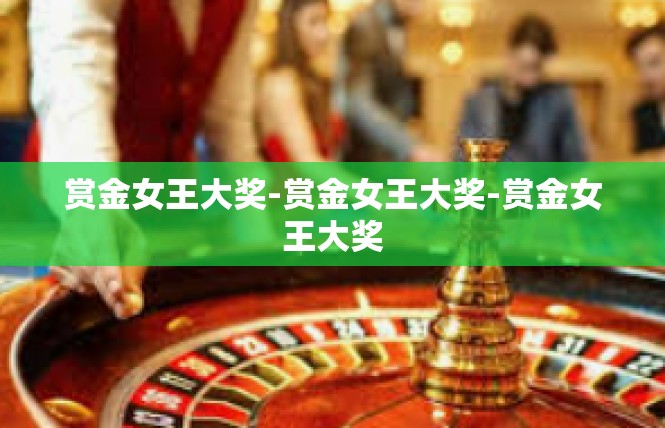 赏金女王大奖-赏金女王大奖-赏金女王大奖