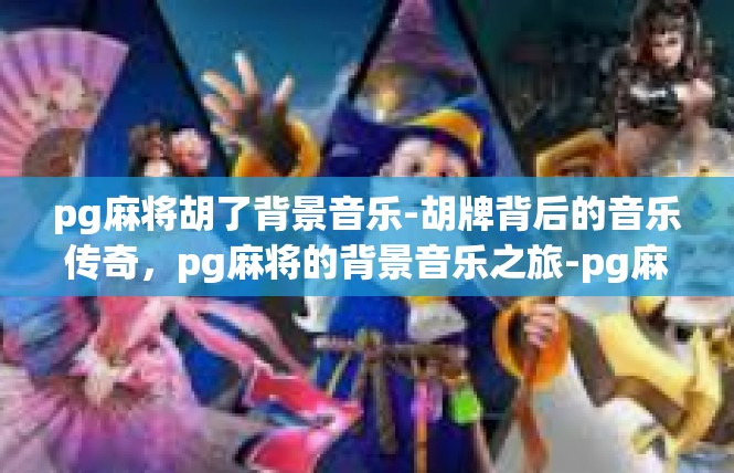 pg麻将胡了背景音乐-胡牌背后的音乐传奇，pg麻将的背景音乐之旅-pg麻将胡了背景音乐