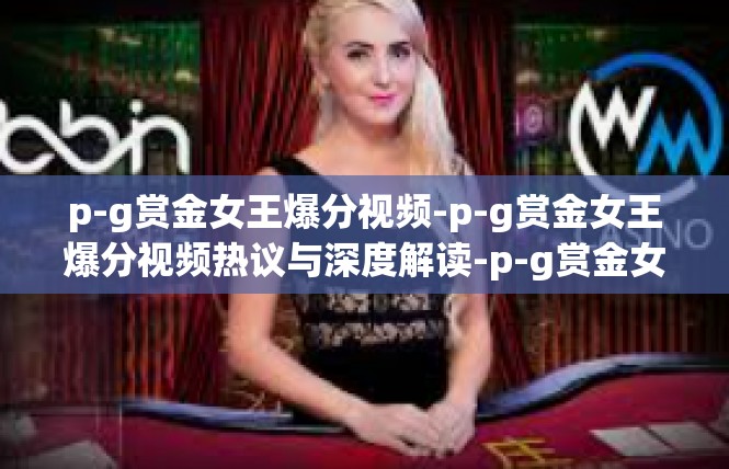p-g赏金女王爆分视频-p-g赏金女王爆分视频热议与深度解读-p-g赏金女王爆分视频