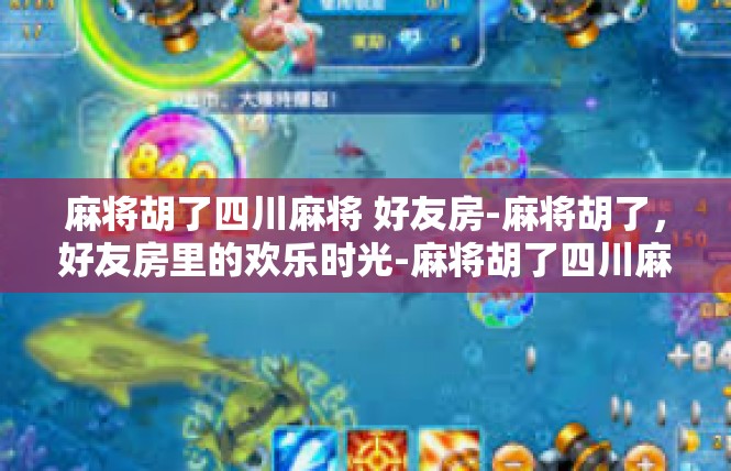 麻将胡了四川麻将 好友房-麻将胡了，好友房里的欢乐时光-麻将胡了四川麻将 好友房