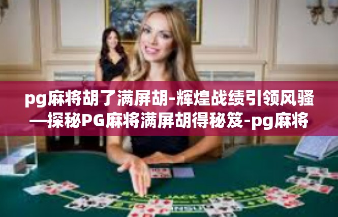 pg麻将胡了满屏胡-辉煌战绩引领风骚—探秘PG麻将满屏胡得秘笈-pg麻将胡了满屏胡