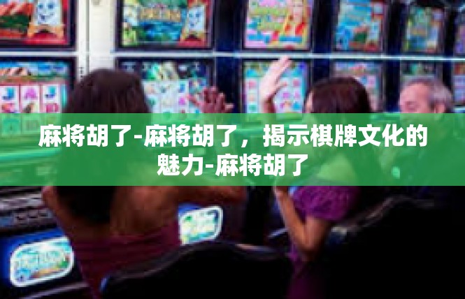 麻将胡了-麻将胡了，揭示棋牌文化的魅力-麻将胡了