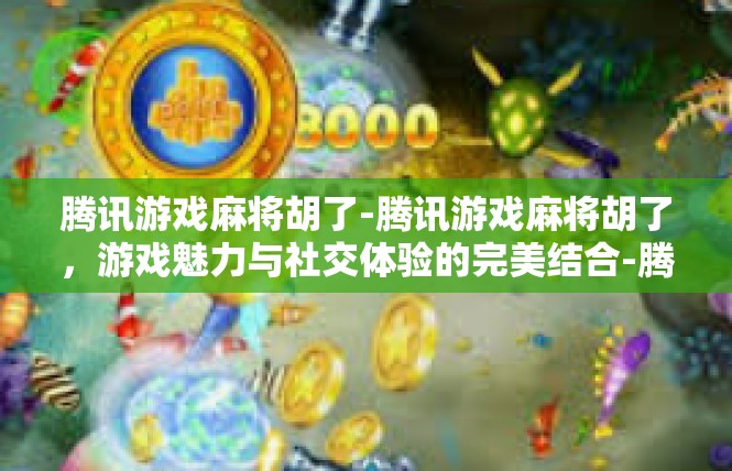 腾讯游戏麻将胡了-腾讯游戏麻将胡了，游戏魅力与社交体验的完美结合-腾讯游戏麻将胡了