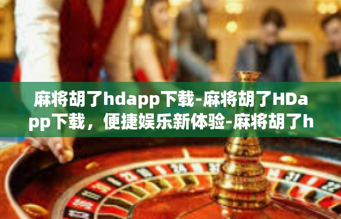 麻将胡了hdapp下载-麻将胡了HDapp下载，便捷娱乐新体验-麻将胡了hdapp下载