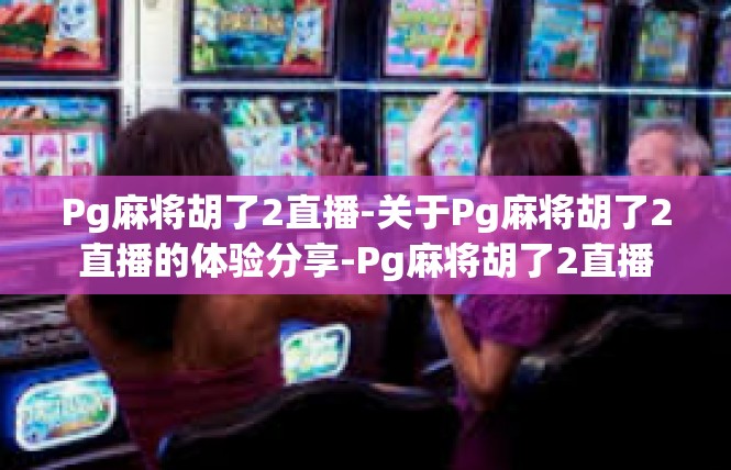 Pg麻将胡了2直播-关于Pg麻将胡了2直播的体验分享-Pg麻将胡了2直播