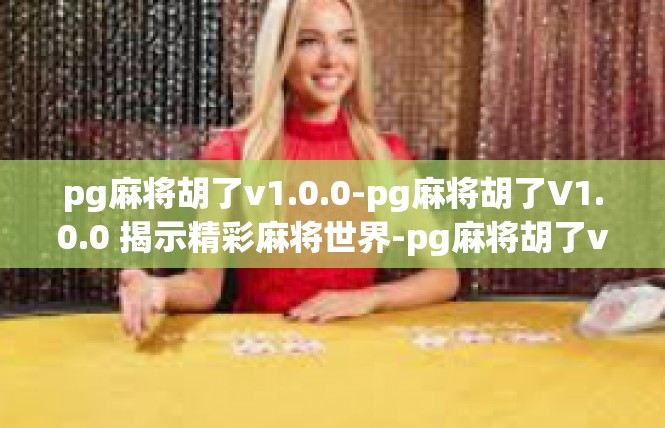 pg麻将胡了v1.0.0-pg麻将胡了V1.0.0 揭示精彩麻将世界-pg麻将胡了v1.0.0