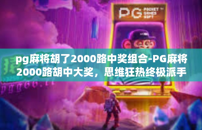 pg麻将胡了2000路中奖组合-PG麻将2000路胡中大奖，思维狂热终极派手作-pg麻将胡了2000路中奖组合
