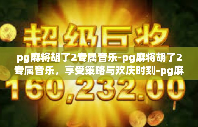 pg麻将胡了2专属音乐-pg麻将胡了2专属音乐，享受策略与欢庆时刻-pg麻将胡了2专属音乐