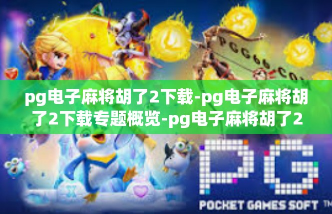 pg电子麻将胡了2下载-pg电子麻将胡了2下载专题概览-pg电子麻将胡了2下载