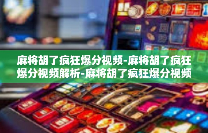 麻将胡了疯狂爆分视频-麻将胡了疯狂爆分视频解析-麻将胡了疯狂爆分视频