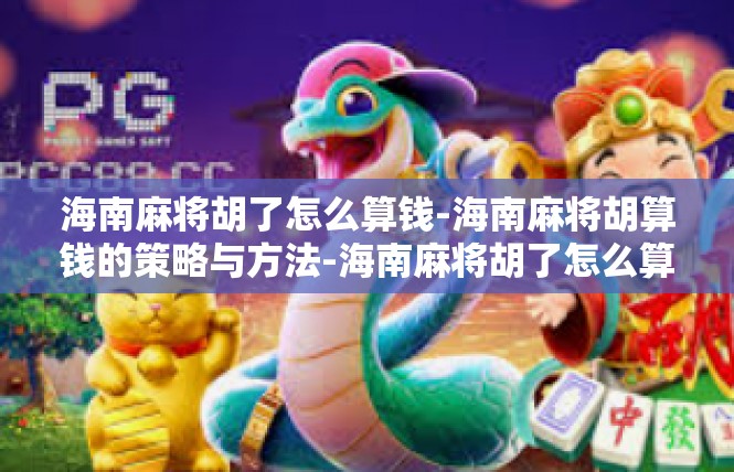海南麻将胡了怎么算钱-海南麻将胡算钱的策略与方法-海南麻将胡了怎么算钱