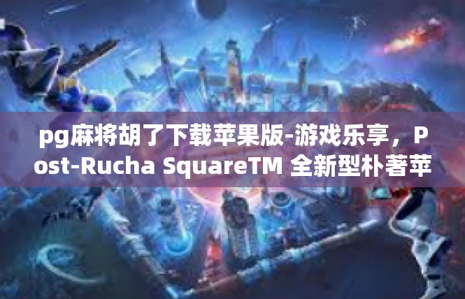 pg麻将胡了下载苹果版-游戏乐享，Post-Rucha SquareTM 全新型朴著苹果麻将APP下载与玩家乐趣篇章-pg麻将胡了下载苹果版