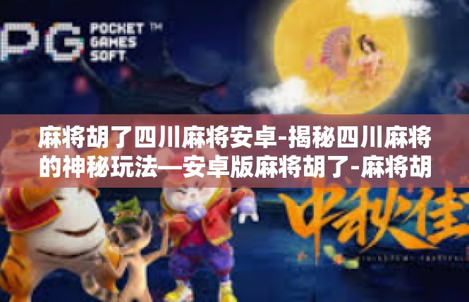 麻将胡了四川麻将安卓-揭秘四川麻将的神秘玩法—安卓版麻将胡了-麻将胡了四川麻将安卓