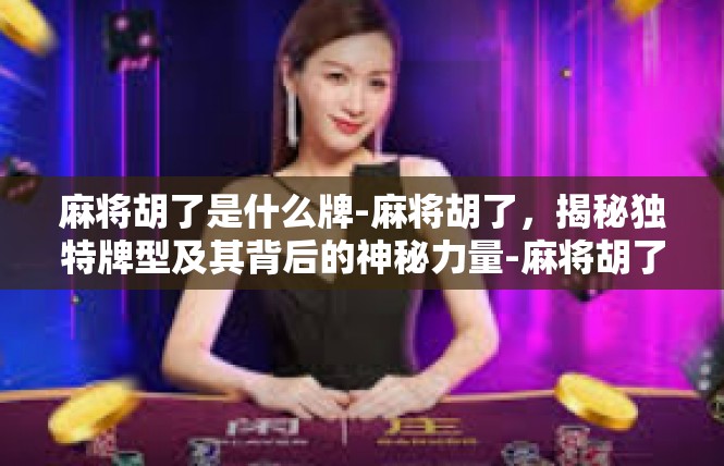 麻将胡了是什么牌-麻将胡了，揭秘独特牌型及其背后的神秘力量-麻将胡了是什么牌