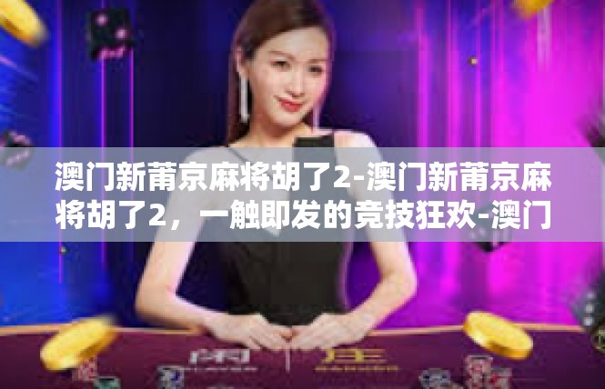 澳门新莆京麻将胡了2-澳门新莆京麻将胡了2，一触即发的竞技狂欢-澳门新莆京麻将胡了2