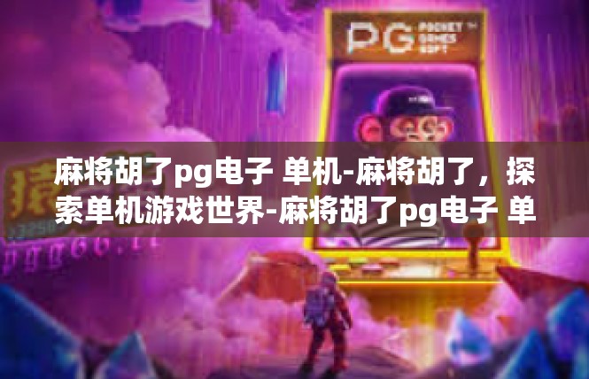 麻将胡了pg电子 单机-麻将胡了，探索单机游戏世界-麻将胡了pg电子 单机