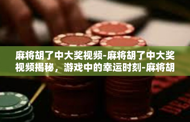 麻将胡了中大奖视频-麻将胡了中大奖视频揭秘，游戏中的幸运时刻-麻将胡了中大奖视频