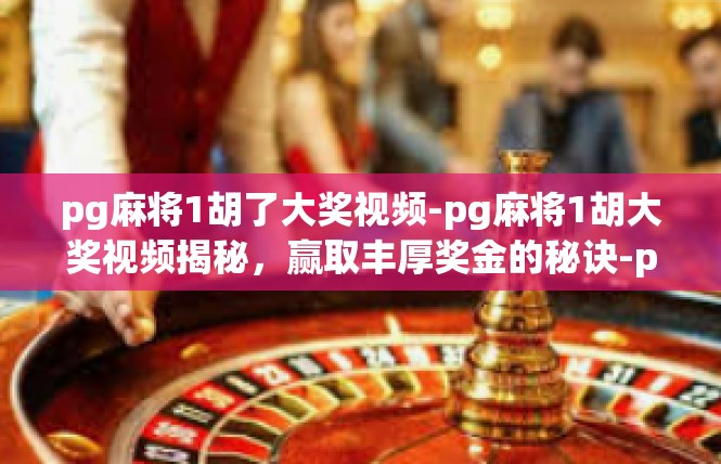 pg麻将1胡了大奖视频-pg麻将1胡大奖视频揭秘，赢取丰厚奖金的秘诀-pg麻将1胡了大奖视频