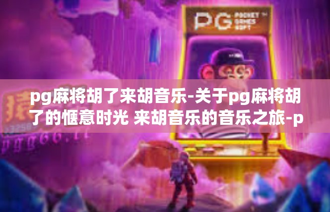 pg麻将胡了来胡音乐-关于pg麻将胡了的惬意时光 来胡音乐的音乐之旅-pg麻将胡了来胡音乐