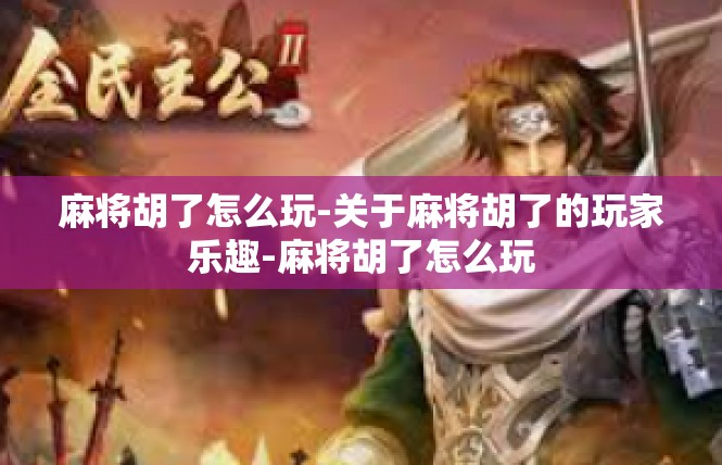 麻将胡了怎么玩-关于麻将胡了的玩家乐趣-麻将胡了怎么玩