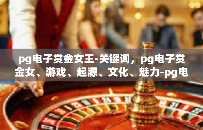 pg电子赏金女王-关键词，pg电子赏金女、游戏、起源、文化、魅力-pg电子赏金女王