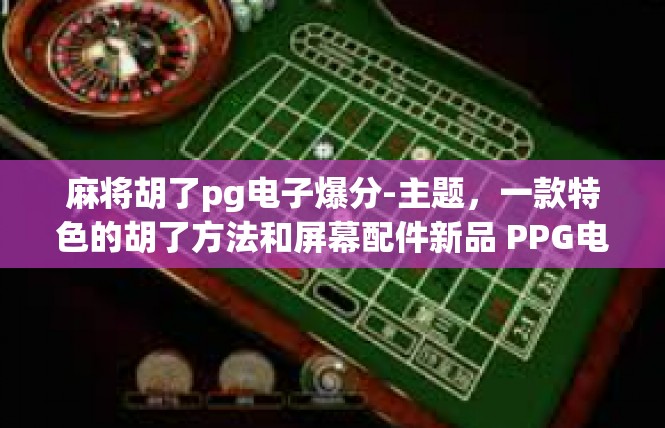 麻将胡了pg电子爆分-主题，一款特色的胡了方法和屏幕配件新品 PPG电竞电子爆分版概述-麻将胡了pg电子爆分