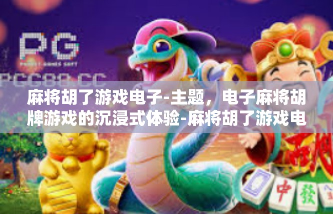 麻将胡了游戏电子-主题，电子麻将胡牌游戏的沉浸式体验-麻将胡了游戏电子