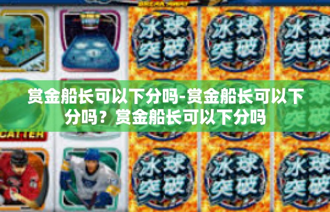 赏金船长可以下分吗-赏金船长可以下分吗？赏金船长可以下分吗
