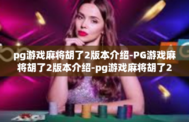 pg游戏麻将胡了2版本介绍-PG游戏麻将胡了2版本介绍-pg游戏麻将胡了2版本介绍