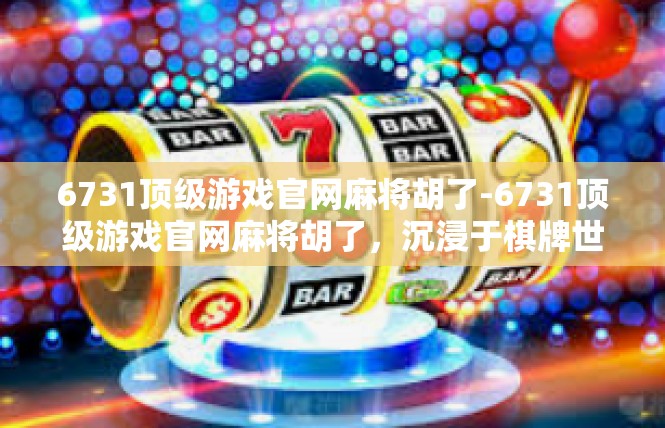 6731顶级游戏官网麻将胡了-6731顶级游戏官网麻将胡了，沉浸于棋牌世界的新体验-6731顶级游戏官网麻将胡了